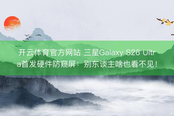 开云体育官方网站 三星Galaxy S26 Ultra首发硬件防窥屏:别东谈主啥也看不见!
