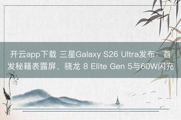 开云app下载 三星Galaxy S26 Ultra发布:首发秘籍表露屏、骁龙 8 Elite Gen 5与60W闪充