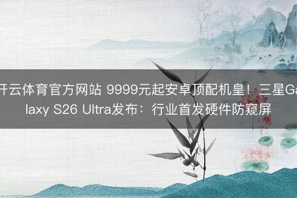 开云体育官方网站 9999元起安卓顶配机皇！三星Galaxy S26 Ultra发布：行业首发硬件防窥屏