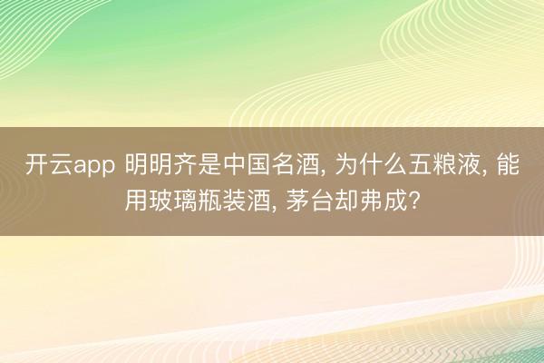 开云app 明明齐是中国名酒， 为什么五粮液， 能用玻璃瓶装酒， 茅台却弗成?