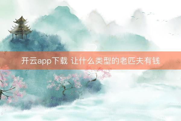 开云app下载 让什么类型的老匹夫有钱