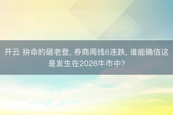 开云 拚命的砸老登, 券商周线6连跌, 谁能确信这是发生在2026牛市中?