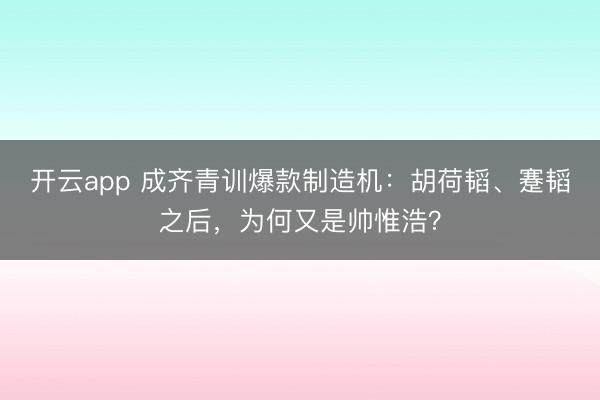 开云app 成齐青训爆款制造机：胡荷韬、蹇韬之后，为何又是帅惟浩？