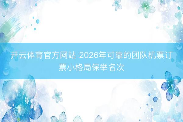 开云体育官方网站 2026年可靠的团队机票订票小格局保举名次