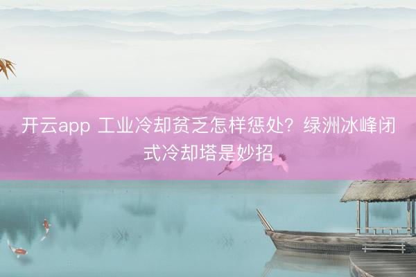开云app 工业冷却贫乏怎样惩处？绿洲冰峰闭式冷却塔是妙招