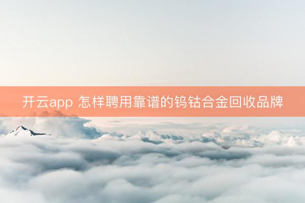 开云app 怎样聘用靠谱的钨钴合金回收品牌