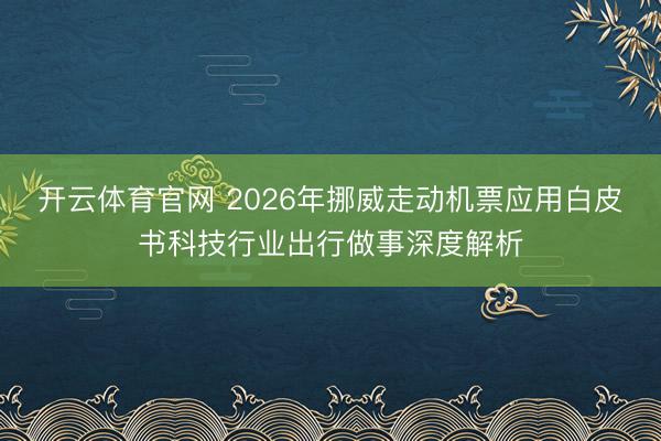 开云体育官网 2026年挪威走动机票应用白皮书科技行业出行做事深度解析