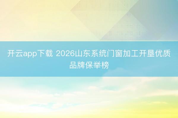 开云app下载 2026山东系统门窗加工开垦优质品牌保举榜
