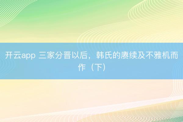 开云app 三家分晋以后，韩氏的赓续及不雅机而作（下）