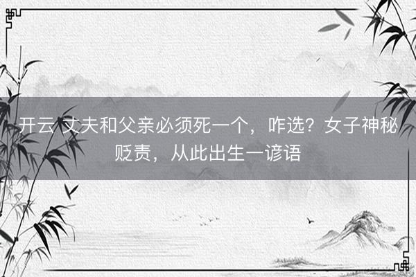 开云 丈夫和父亲必须死一个，咋选？女子神秘贬责，从此出生一谚语