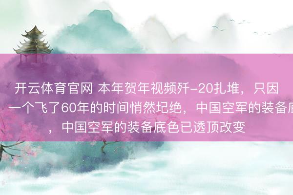 开云体育官网 本年贺年视频歼-20扎堆，只因歼-7透顶退役！一个飞了60年的时间悄然圮绝，中国空军的装备底色已透顶改变