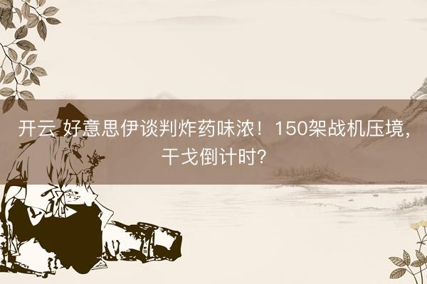 开云 好意思伊谈判炸药味浓！150架战机压境，干戈倒计时？