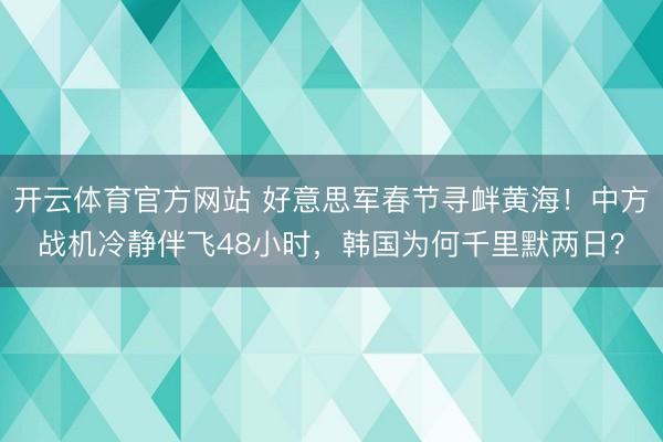 开云体育官方网站 好意思军春节寻衅黄海！中方战机冷静伴飞48小时，韩国为何千里默两日？