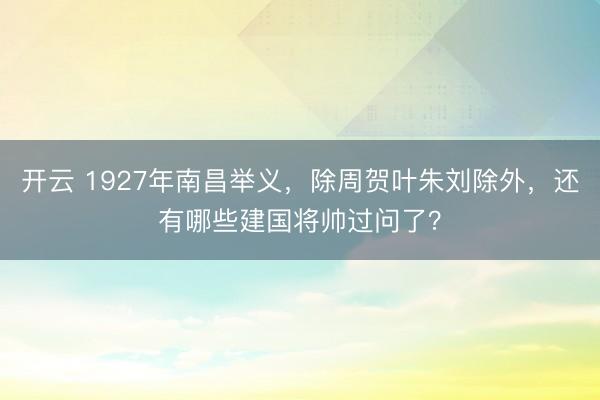 开云 1927年南昌举义，除周贺叶朱刘除外，还有哪些建国将帅过问了？