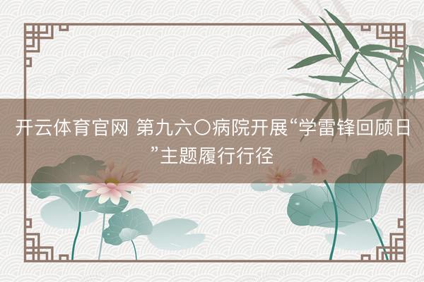开云体育官网 第九六〇病院开展“学雷锋回顾日”主题履行行径