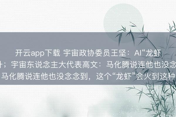 开云app下载 宇宙政协委员王坚:AI“龙虾”会很快低廉下来并擢升;宇宙东说念主大代表高文:马化腾说连他也没念念到,这个“龙虾”会火到这种进程
