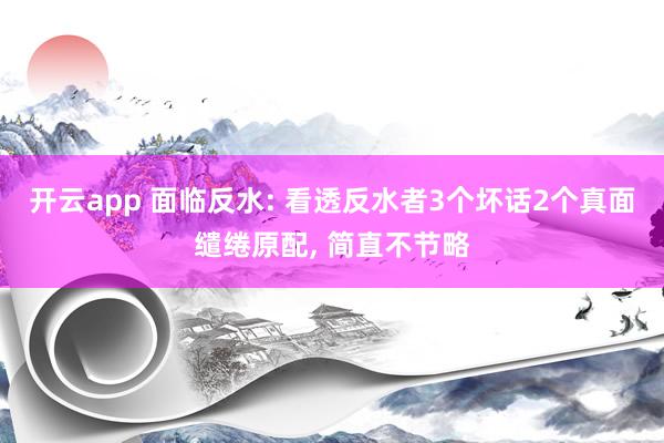 开云app 面临反水: 看透反水者3个坏话2个真面缱绻原配， 简直不节略