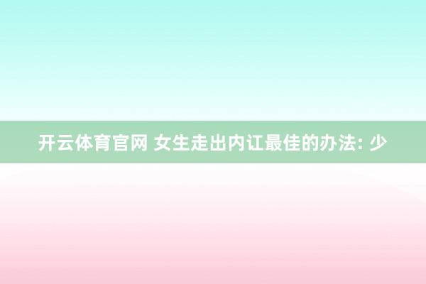 开云体育官网 女生走出内讧最佳的办法: 少
