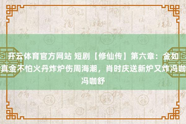 开云体育官方网站 短剧【修仙传】第六章：金如峙真金不怕火丹炸炉伤周海潮，肖时庆送新炉又炸冯咖舒