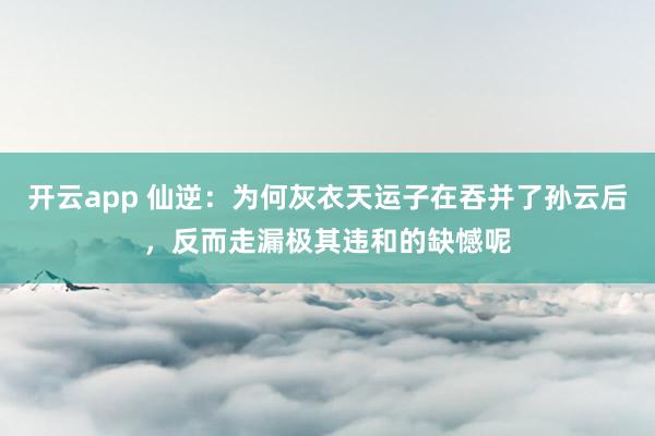 开云app 仙逆：为何灰衣天运子在吞并了孙云后，反而走漏极其违和的缺憾呢