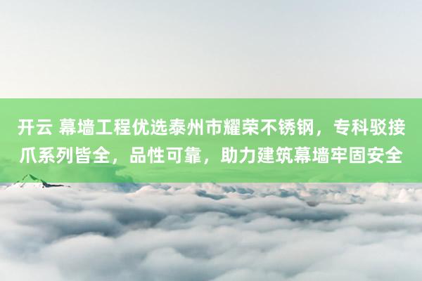 开云 幕墙工程优选泰州市耀荣不锈钢，专科驳接爪系列皆全，品性可靠，助力建筑幕墙牢固安全