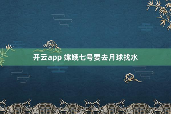 开云app 嫦娥七号要去月球找水