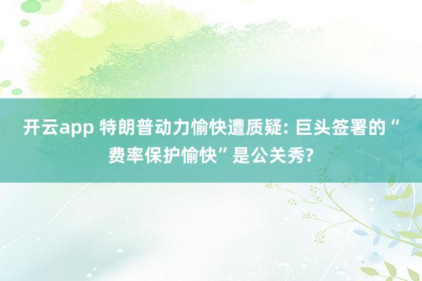 开云app 特朗普动力愉快遭质疑: 巨头签署的“费率保护愉快”是公关秀?