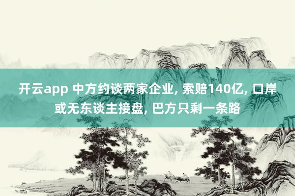 开云app 中方约谈两家企业, 索赔140亿, 口岸或无东谈主接盘, 巴方只剩一条路