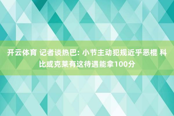 开云体育 记者谈热巴: 小节主动犯规近乎恶棍 科比或克莱有这待遇能拿100分