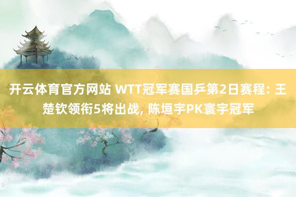 开云体育官方网站 WTT冠军赛国乒第2日赛程: 王楚钦领衔5将出战, 陈垣宇PK寰宇冠军