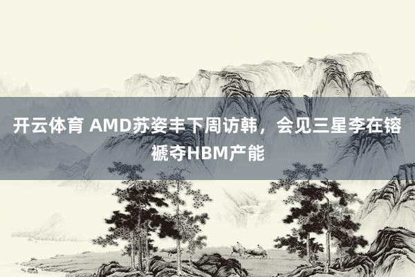 开云体育 AMD苏姿丰下周访韩，会见三星李在镕褫夺HBM产能