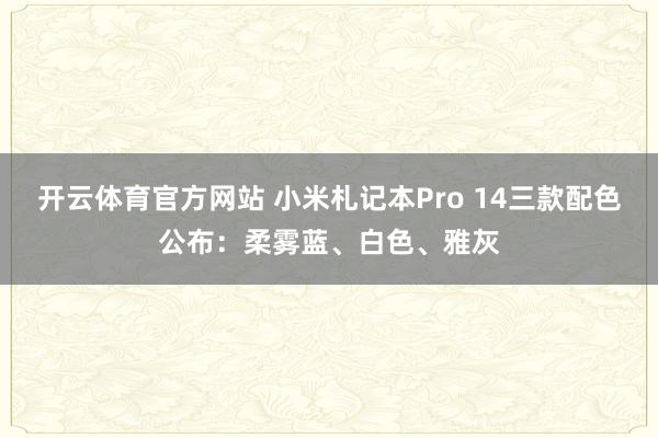 开云体育官方网站 小米札记本Pro 14三款配色公布：柔雾蓝、白色、雅灰