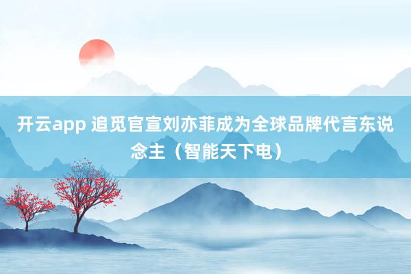 开云app 追觅官宣刘亦菲成为全球品牌代言东说念主（智能天下电）