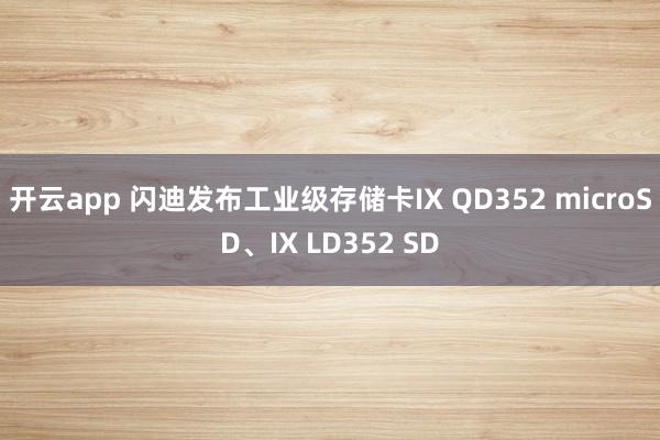 开云app 闪迪发布工业级存储卡IX QD352 microSD、IX LD352 SD