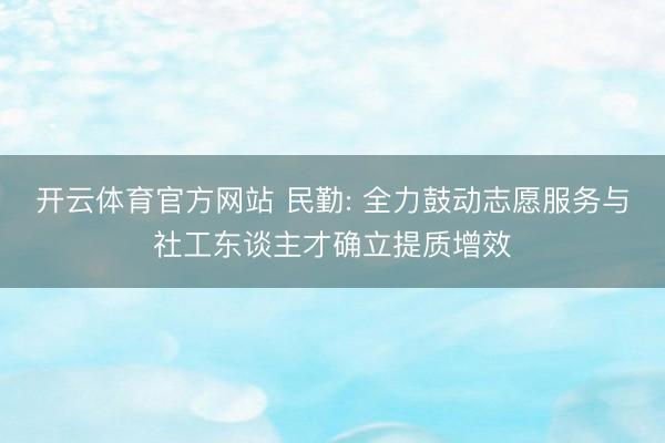 开云体育官方网站 民勤: 全力鼓动志愿服务与社工东谈主才确立提质增效
