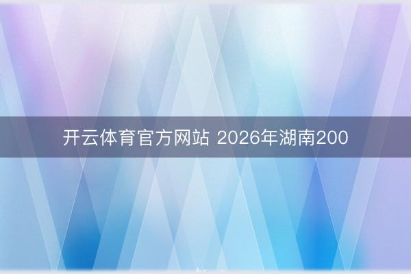 开云体育官方网站 2026年湖南200