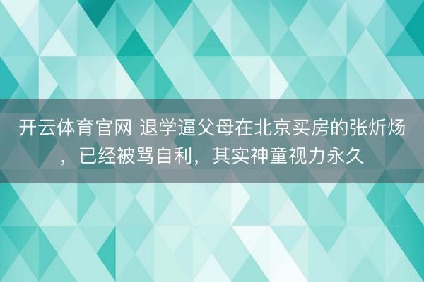 开云体育官网 退学逼父母在北京买房的张炘炀，已经被骂自利，其实神童视力永久
