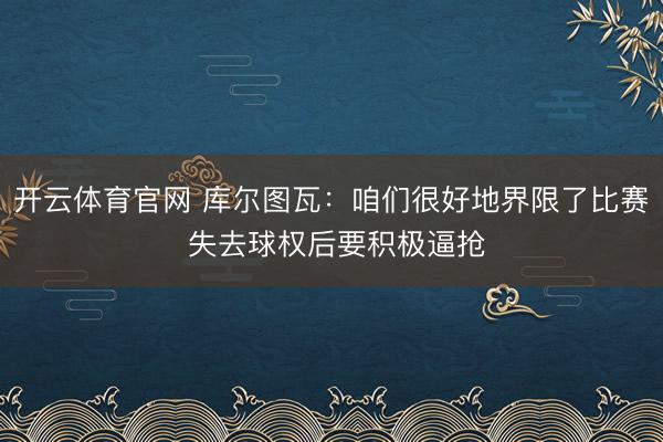 开云体育官网 库尔图瓦：咱们很好地界限了比赛 失去球权后要积极逼抢