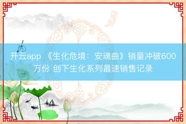 开云app 《生化危境：安魂曲》销量冲破600万份 创下生化系列最速销售记录