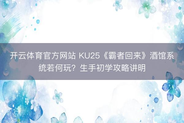 开云体育官方网站 KU25《霸者回来》酒馆系统若何玩？生手初学攻略讲明