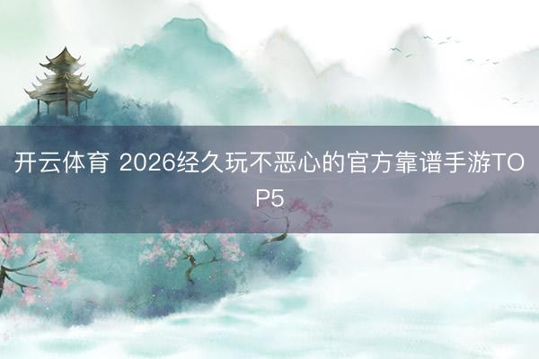 开云体育 2026经久玩不恶心的官方靠谱手游TOP5