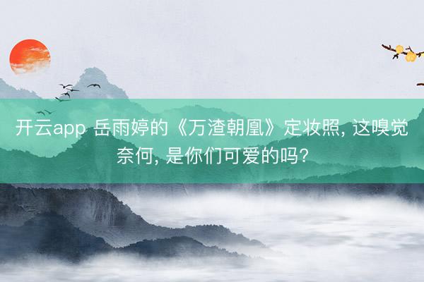 开云app 岳雨婷的《万渣朝凰》定妆照, 这嗅觉奈何, 是你们可爱的吗?