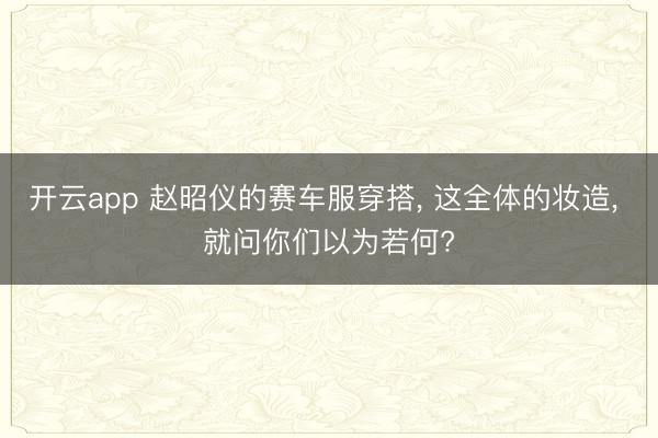 开云app 赵昭仪的赛车服穿搭， 这全体的妆造， 就问你们以为若何?