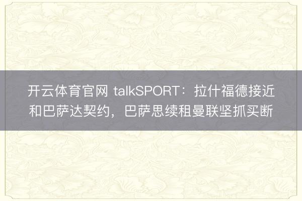 开云体育官网 talkSPORT：拉什福德接近和巴萨达契约，巴萨思续租曼联坚抓买断