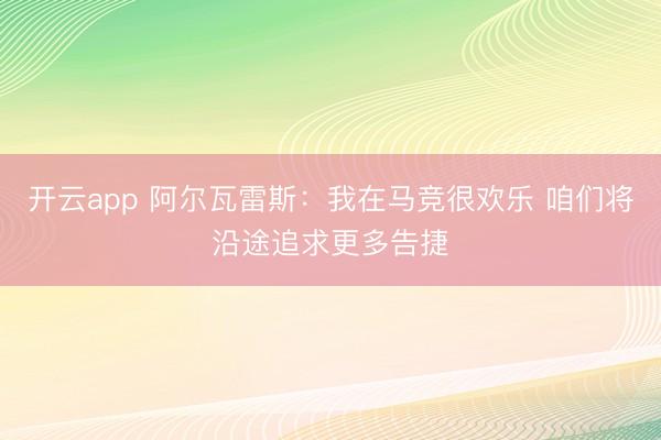 开云app 阿尔瓦雷斯：我在马竞很欢乐 咱们将沿途追求更多告捷