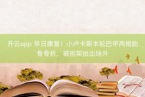 开云app 早日康复！小卢卡斯本轮巴甲两根肋骨骨折，被担架抬出场外