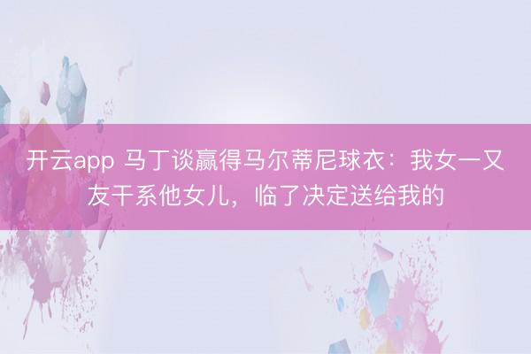 开云app 马丁谈赢得马尔蒂尼球衣：我女一又友干系他女儿，临了决定送给我的