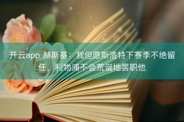开云app 赫斯基：我但愿斯洛特下赛季不绝留任，利物浦不会荒诞地罢职他