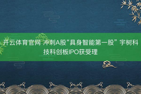 开云体育官网 冲刺A股“具身智能第一股” 宇树科技科创板IPO获受理