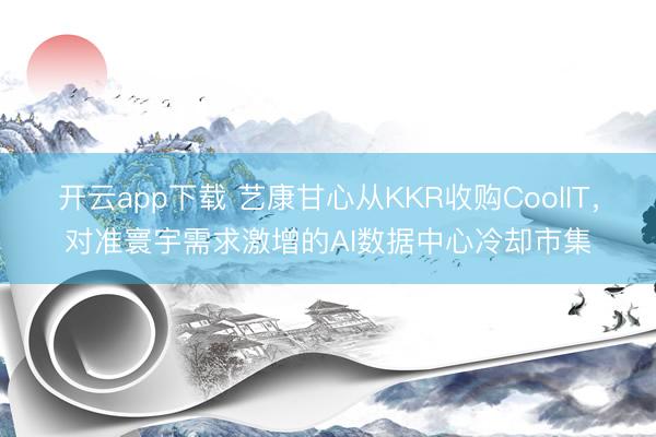 开云app下载 艺康甘心从KKR收购CoolIT，对准寰宇需求激增的AI数据中心冷却市集